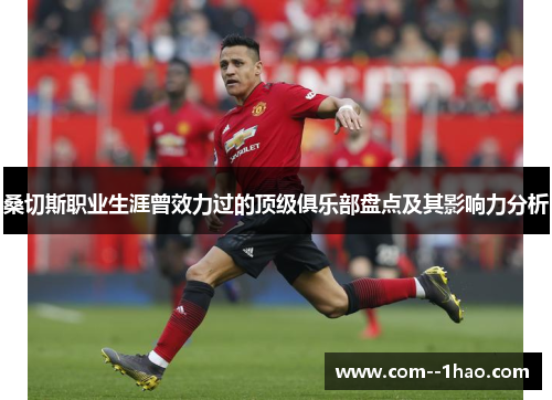 桑切斯职业生涯曾效力过的顶级俱乐部盘点及其影响力分析