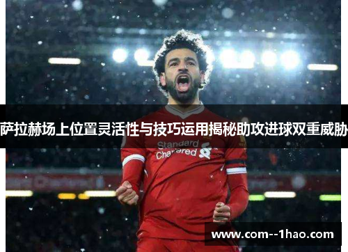 萨拉赫场上位置灵活性与技巧运用揭秘助攻进球双重威胁