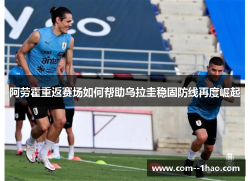 阿劳霍重返赛场如何帮助乌拉圭稳固防线再度崛起