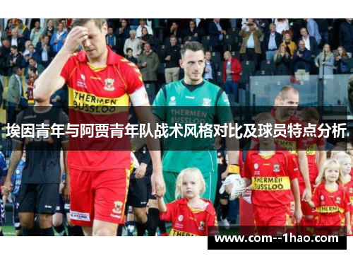 埃因青年与阿贾青年队战术风格对比及球员特点分析