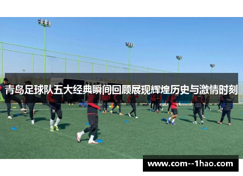 青岛足球队五大经典瞬间回顾展现辉煌历史与激情时刻