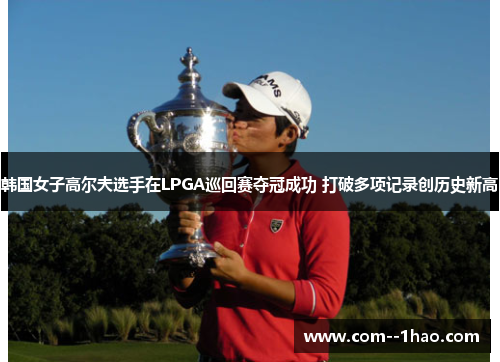 韩国女子高尔夫选手在LPGA巡回赛夺冠成功 打破多项记录创历史新高