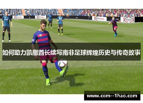 如何助力凯撒酋长续写南非足球辉煌历史与传奇故事