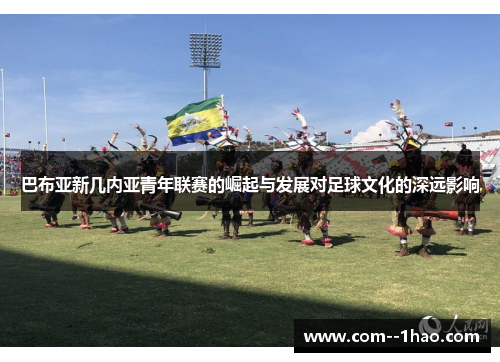 巴布亚新几内亚青年联赛的崛起与发展对足球文化的深远影响