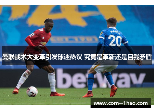 曼联战术大变革引发球迷热议 究竟是革新还是自我矛盾