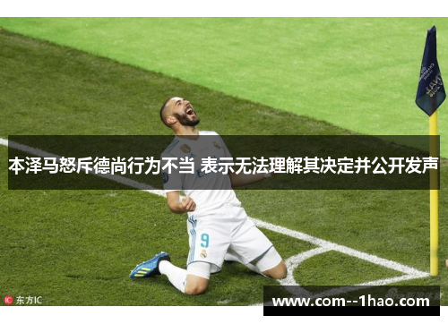 本泽马怒斥德尚行为不当 表示无法理解其决定并公开发声