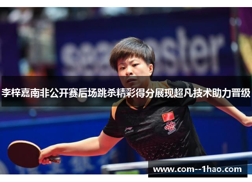 李梓嘉南非公开赛后场跳杀精彩得分展现超凡技术助力晋级