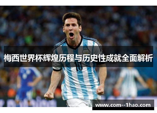梅西世界杯辉煌历程与历史性成就全面解析