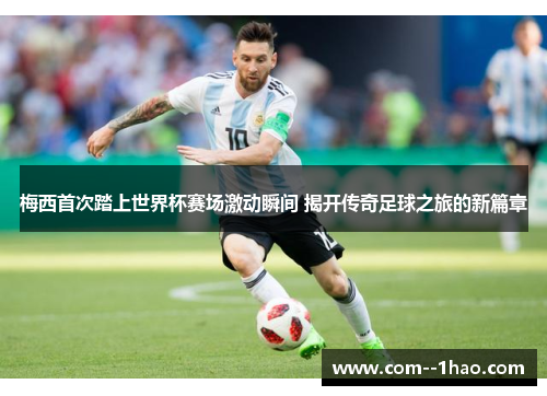 梅西首次踏上世界杯赛场激动瞬间 揭开传奇足球之旅的新篇章