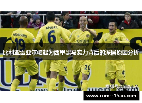 比利亚雷亚尔崛起为西甲黑马实力背后的深层原因分析