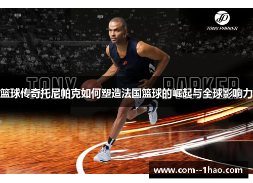 篮球传奇托尼帕克如何塑造法国篮球的崛起与全球影响力