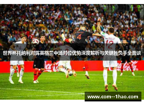 世界杯托纳利对阵英格兰中场对位优势深度解析与关键胜负手全面谈