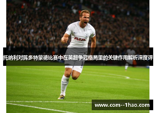 托纳利对阵多特蒙德比赛中在英超争冠格局里的关键作用解析深度评