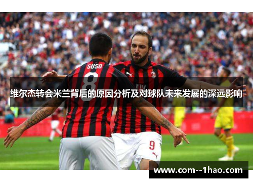 维尔杰转会米兰背后的原因分析及对球队未来发展的深远影响