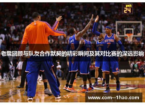 老詹回顾与队友合作默契的精彩瞬间及其对比赛的深远影响