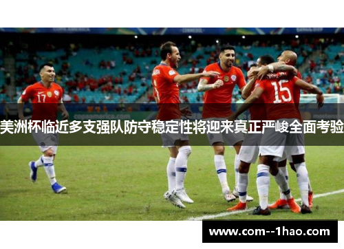 美洲杯临近多支强队防守稳定性将迎来真正严峻全面考验