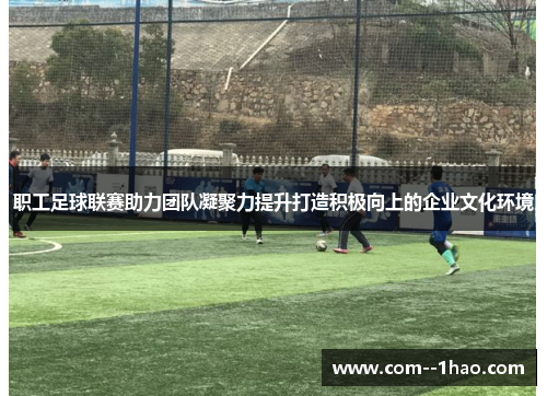 职工足球联赛助力团队凝聚力提升打造积极向上的企业文化环境