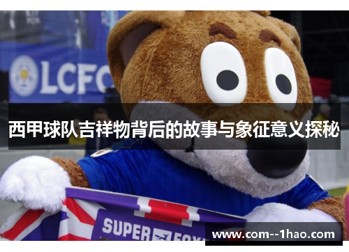 西甲球队吉祥物背后的故事与象征意义探秘