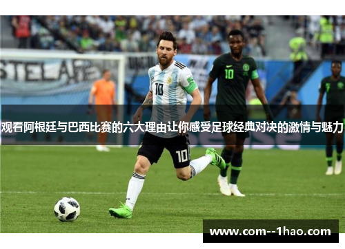 观看阿根廷与巴西比赛的六大理由让你感受足球经典对决的激情与魅力