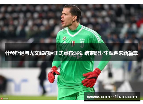 什琴斯尼与尤文解约后正式宣布退役 结束职业生涯迎来新篇章