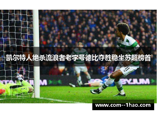 凯尔特人绝杀流浪者老字号德比夺胜稳坐苏超榜首