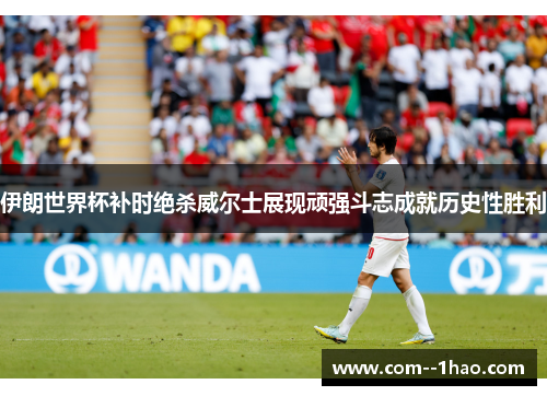 伊朗世界杯补时绝杀威尔士展现顽强斗志成就历史性胜利