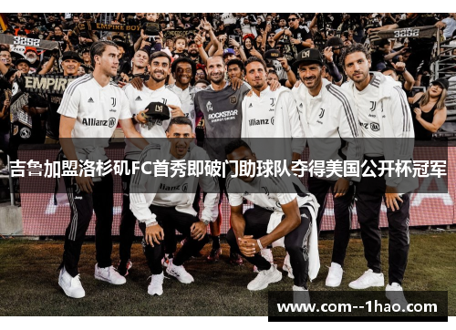 吉鲁加盟洛杉矶FC首秀即破门助球队夺得美国公开杯冠军