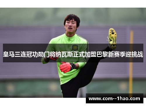 皇马三连冠功勋门将纳瓦斯正式加盟巴黎新赛季迎挑战