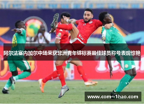阿尔法塞内加尔中场荣获非洲青年锦标赛最佳球员称号表现惊艳