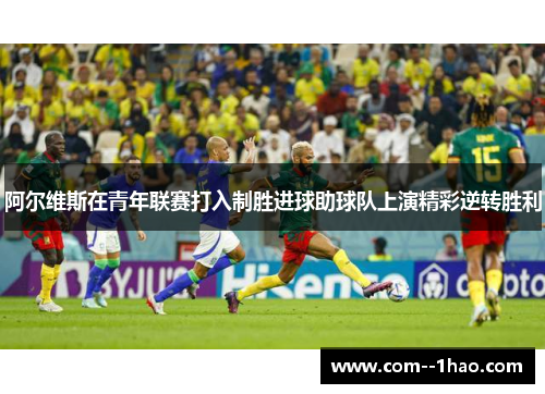 阿尔维斯在青年联赛打入制胜进球助球队上演精彩逆转胜利