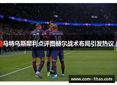 马特乌斯犀利点评图赫尔战术布局引发热议