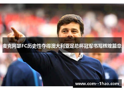 麦克阿瑟FC历史性夺得澳大利亚足总杯冠军书写辉煌篇章 麦克阿瑟FC历史性夺得澳大利亚足总杯冠军书写辉煌篇章