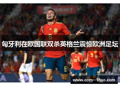 匈牙利在欧国联双杀英格兰震惊欧洲足坛
